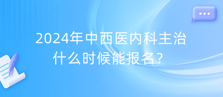 2024年中西醫(yī)內(nèi)科主治什么時(shí)候能報(bào)名？
