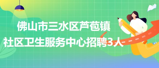 佛山市三水區(qū)蘆苞鎮(zhèn)社區(qū)衛(wèi)生服務(wù)中心2023年招聘工作人員3名 佛山市三水區(qū)蘆苞鎮(zhèn)社區(qū)衛(wèi)生服務(wù)中心2023年招聘工作人員3名