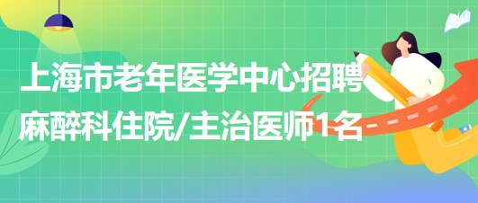 上海市老年醫(yī)學中心2023年招聘麻醉科住院主治醫(yī)師1名 上海市老年醫(yī)學中心2023年招聘麻醉科住院主治醫(yī)師1名