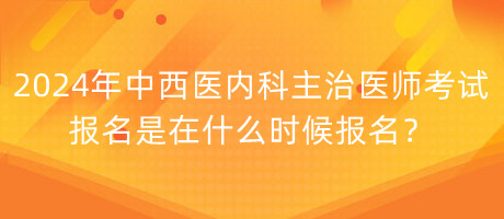 2024年中西醫(yī)內(nèi)科主治醫(yī)師考試報(bào)名是在什么時(shí)候報(bào)名？