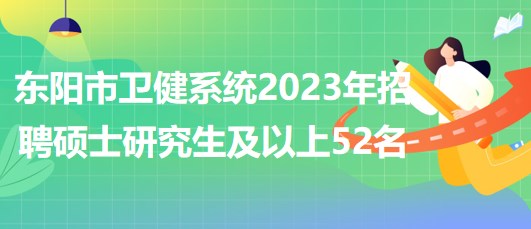 浙江省金華市東陽市衛(wèi)健系統(tǒng)2023年招聘碩士研究生及以上52名 浙江省金華市東陽市衛(wèi)健系統(tǒng)2023年招聘碩士研究生及以上52名