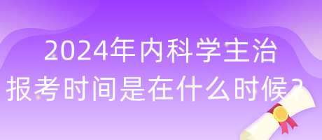 2024年內(nèi)科學主治報考時間是在什么時候？