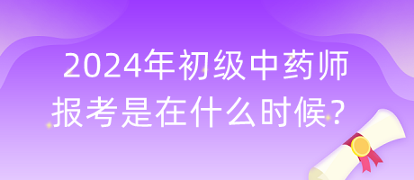 2024年初級中藥師報考是在什么時候？