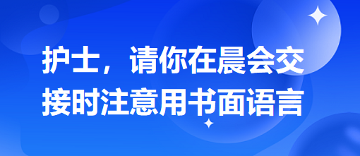護士，請你在晨會交接時注意用書面語言