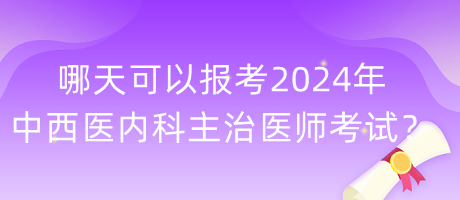 哪天可以報考2024年中西醫(yī)內(nèi)科主治醫(yī)師考試？