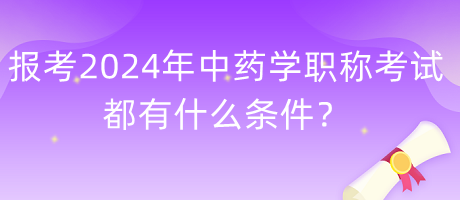報考2024年中藥學(xué)職稱考試都有什么條件？