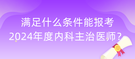 滿足什么條件能報(bào)考2024年度內(nèi)科主治醫(yī)師? 滿足什么條件能報(bào)考2024年度內(nèi)科主治醫(yī)師?