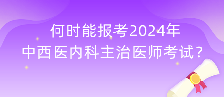 何時能報考2024年中西醫(yī)內(nèi)科主治醫(yī)師考試？