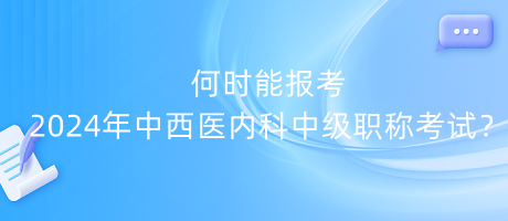 何時(shí)能報(bào)考2024年中西醫(yī)內(nèi)科中級(jí)職稱(chēng)考試？