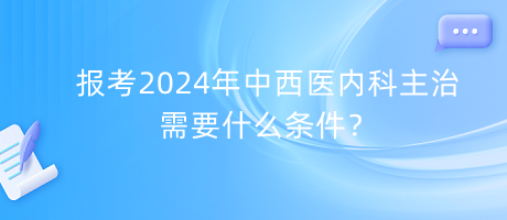 報考2024年中西醫(yī)內(nèi)科主治需要什么條件？