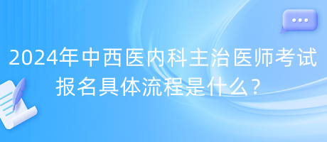2024年中西醫(yī)內(nèi)科主治醫(yī)師考試報(bào)名具體流程是什么？