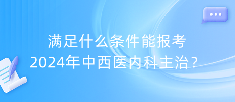 滿足什么條件能報考2024年中西醫(yī)內(nèi)科主治？