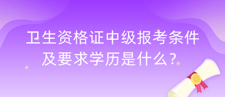 衛(wèi)生資格證中級(jí)報(bào)考條件及要求學(xué)歷是什么？