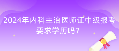 2024年內(nèi)科主治醫(yī)師證中級報考要求學(xué)歷嗎？