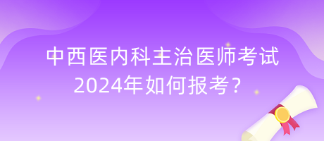 中西醫(yī)內(nèi)科主治醫(yī)師考試2024年如何報(bào)考？