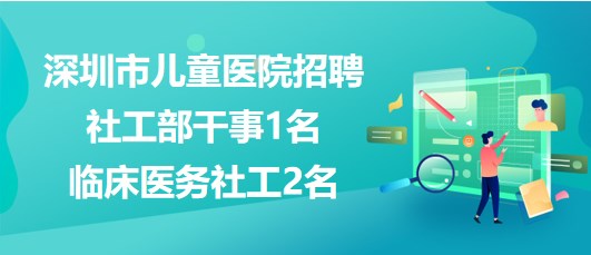 深圳市兒童醫(yī)院2023年招聘社工部干事1名、臨床醫(yī)務社工2名