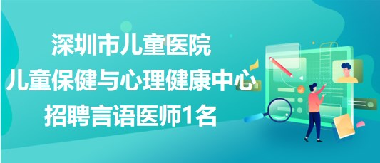 深圳市兒童醫(yī)院兒童保健與心理健康中心2023年招聘言語(yǔ)醫(yī)師1名