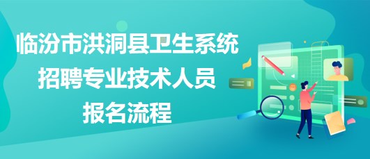 臨汾市洪洞縣衛(wèi)生系統(tǒng)2023年招聘專業(yè)技術(shù)人員報(bào)名流程 臨汾市洪洞縣衛(wèi)生系統(tǒng)2023年招聘專業(yè)技術(shù)人員報(bào)名流程