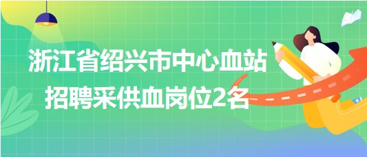 浙江省紹興市中心血站2023年8月招聘采供血崗位2名 浙江省紹興市中心血站2023年8月招聘采供血崗位2名