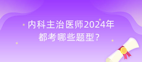 內科主治醫(yī)師2024年都考哪些題型？