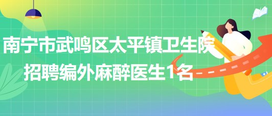 南寧市武鳴區(qū)太平鎮(zhèn)衛(wèi)生院2023年招聘編外麻醉醫(yī)生1名