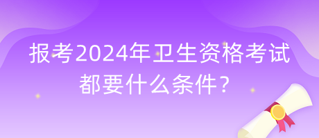 報考2024年衛(wèi)生資格考試都要什么條件？