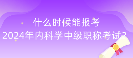 什么時(shí)候能報(bào)考2024年內(nèi)科學(xué)中級(jí)職稱(chēng)考試？