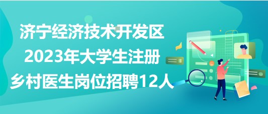 濟寧經(jīng)濟技術(shù)開發(fā)區(qū)2023年大學生注冊鄉(xiāng)村醫(yī)生崗位招聘12人 濟寧經(jīng)濟技術(shù)開發(fā)區(qū)2023年大學生注冊鄉(xiāng)村醫(yī)生崗位招聘12人