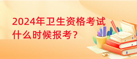 2024年衛(wèi)生資格考試什么時候報考？