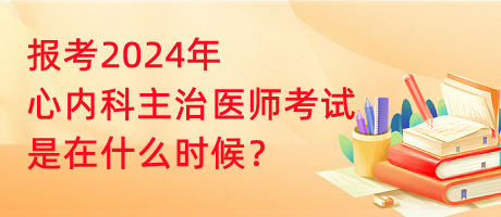 報(bào)考2024年心內(nèi)科主治醫(yī)師考試是在什么時(shí)候？