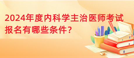2024年度內科學主治醫(yī)師考試報名有哪些條件？