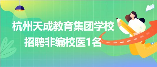 杭州天成教育集團(tuán)學(xué)校2023年8月招聘非編校醫(yī)1名 杭州天成教育集團(tuán)學(xué)校2023年8月招聘非編校醫(yī)1名