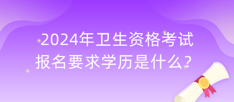 2024年衛(wèi)生資格考試報(bào)名要求學(xué)歷是什么？