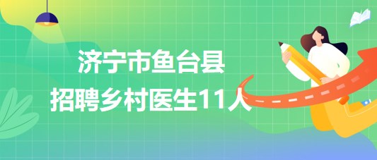 山東省濟(jì)寧市魚(yú)臺(tái)縣2023年大學(xué)生鄉(xiāng)村醫(yī)生專項(xiàng)計(jì)劃招聘11人