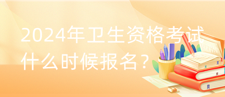 2024年衛(wèi)生資格考試什么時(shí)候報(bào)名？