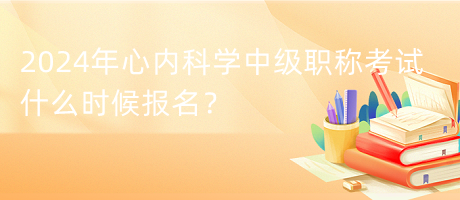 2024年心內(nèi)科學(xué)中級職稱考試什么時候報名？