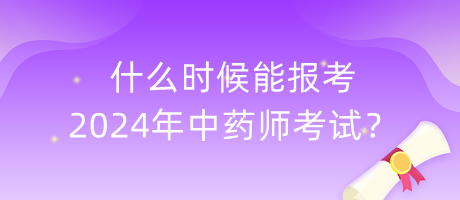 什么時候能報考2024年中藥師考試？