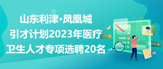 山東利津·鳳凰城引才計(jì)劃2023年醫(yī)療衛(wèi)生人才專項(xiàng)選聘20名 山東利津·鳳凰城引才計(jì)劃2023年醫(yī)療衛(wèi)生人才專項(xiàng)選聘20名