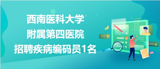瀘州市西南醫(yī)科大學(xué)附屬第四醫(yī)院2023年招聘疾病編碼員1名