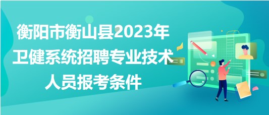 衡陽市衡山縣2023年衛(wèi)健系統(tǒng)招聘專業(yè)技術(shù)人員報考條件