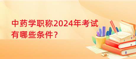 中藥學(xué)職稱2024年考試有哪些條件？
