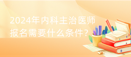 2024年內(nèi)科主治醫(yī)師報名需要什么條件？