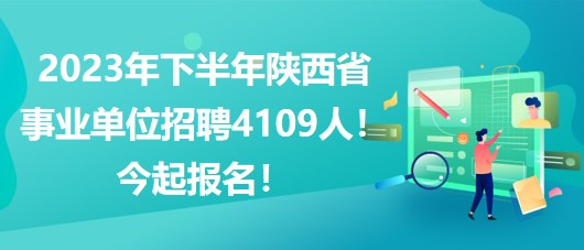 2023年下半年陜西省事業(yè)單位招聘4109人！今起報名！