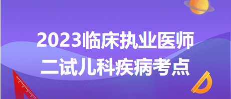 2023臨床執(zhí)業(yè)醫(yī)師二試兒科疾病考點(diǎn) 2023臨床執(zhí)業(yè)醫(yī)師二試兒科疾病考點(diǎn)