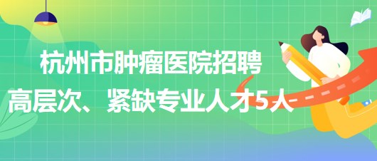 杭州市腫瘤醫(yī)院2023年下半年招聘高層次、緊缺專業(yè)人才5人