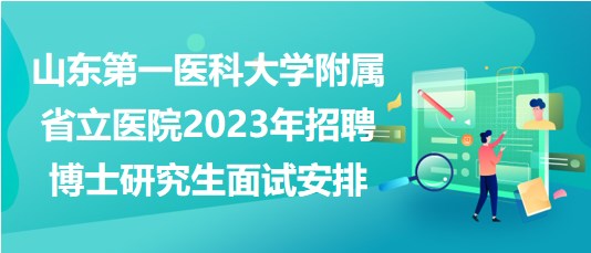 山東第一醫(yī)科大學(xué)附屬省立醫(yī)院2023年招聘博士研究生面試安排 山東第一醫(yī)科大學(xué)附屬省立醫(yī)院2023年招聘博士研究生面試安排