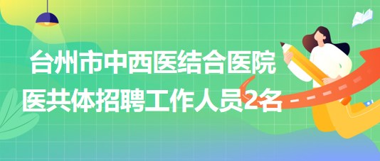 臺(tái)州市中西醫(yī)結(jié)合醫(yī)院醫(yī)共體2023年9月招聘工作人員2名 臺(tái)州市中西醫(yī)結(jié)合醫(yī)院醫(yī)共體2023年9月招聘工作人員2名