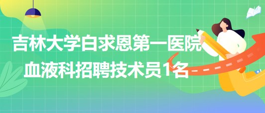 吉林大學(xué)白求恩第一醫(yī)院血液科2023年9月招聘技術(shù)員1名 吉林大學(xué)白求恩第一醫(yī)院血液科2023年9月招聘技術(shù)員1名