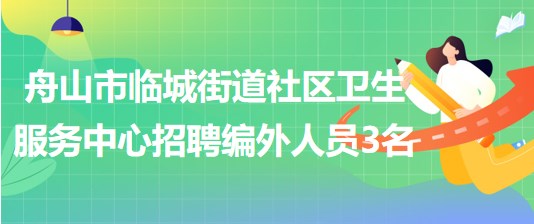 舟山市臨城街道社區(qū)衛(wèi)生服務中心2023年招聘編外人員3名