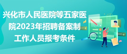 興化市人民醫(yī)院等五家醫(yī)院2023年招聘?jìng)浒钢乒ぷ魅藛T報(bào)考條件